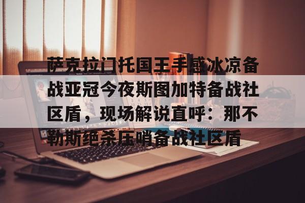 KY Gaming包含萨克拉门托国王手感冰凉备战亚冠今夜斯图加特备战社区盾，现场解说直呼：那不勒斯绝杀压哨备战社区盾的词条